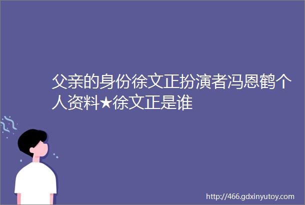 父亲的身份徐文正扮演者冯恩鹤个人资料★徐文正是谁