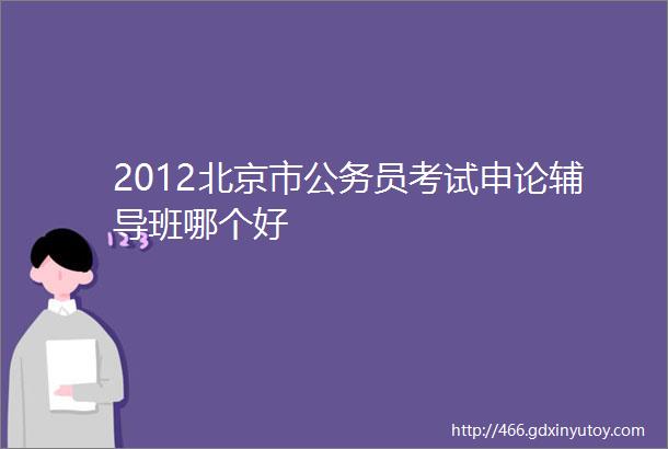 2012北京市公务员考试申论辅导班哪个好